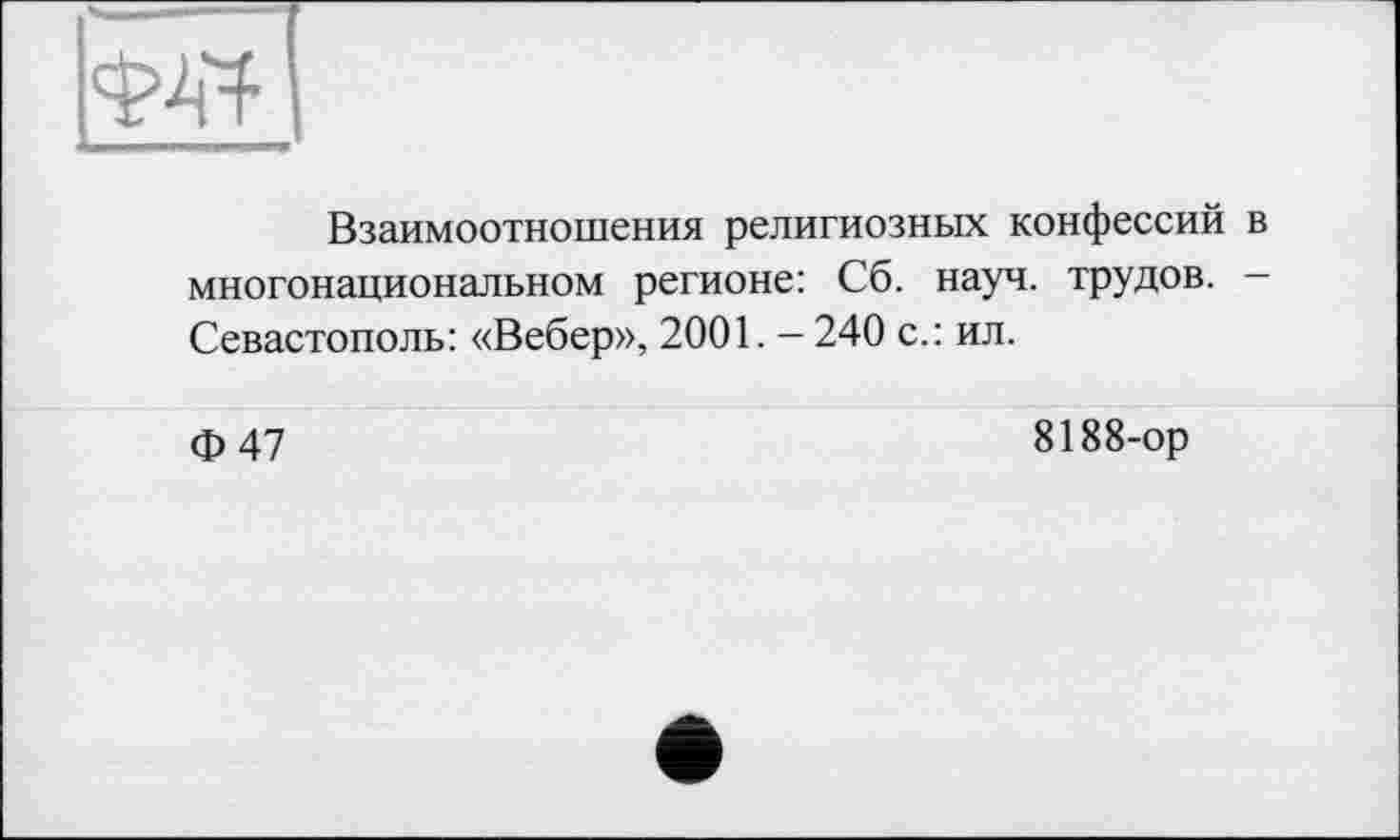 ﻿Взаимоотношения религиозных конфессий в многонациональном регионе: Сб. науч, трудов. -Севастополь: «Вебер», 2001. — 240 с.: ил.
Ф47
8188-ор